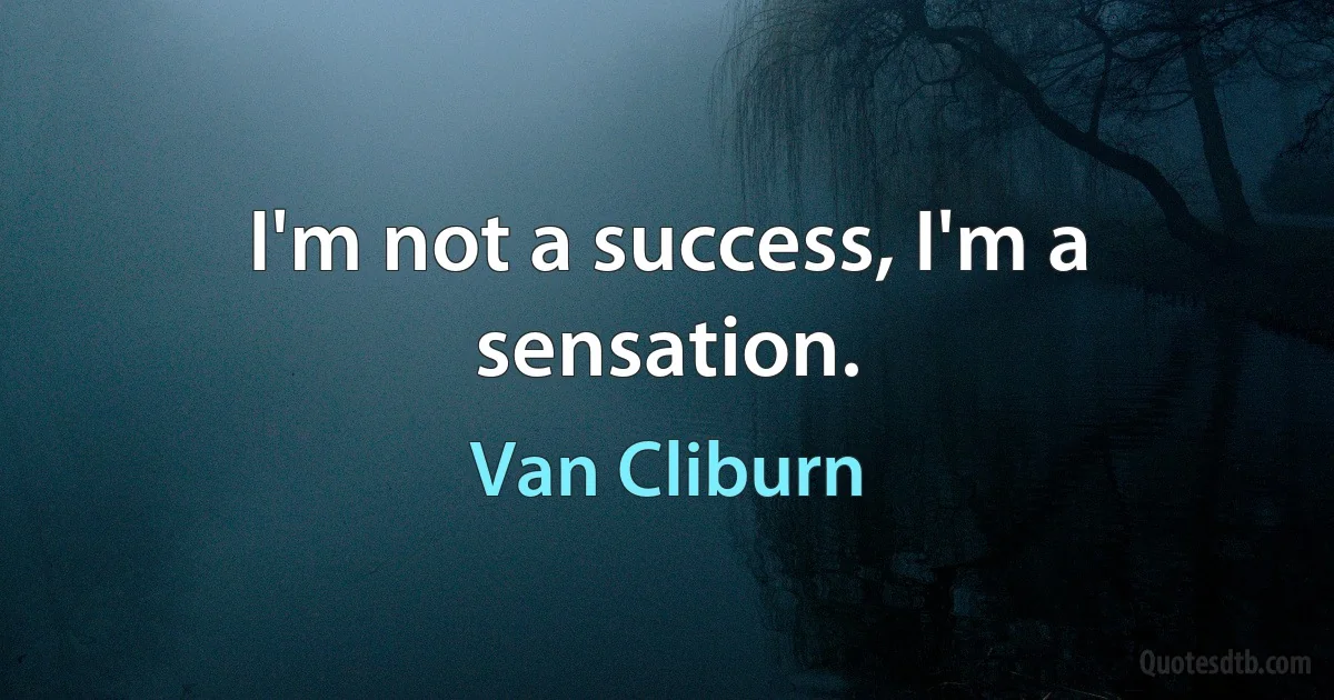 I'm not a success, I'm a sensation. (Van Cliburn)