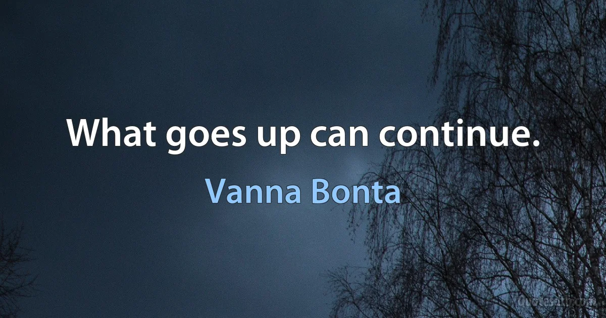 What goes up can continue. (Vanna Bonta)