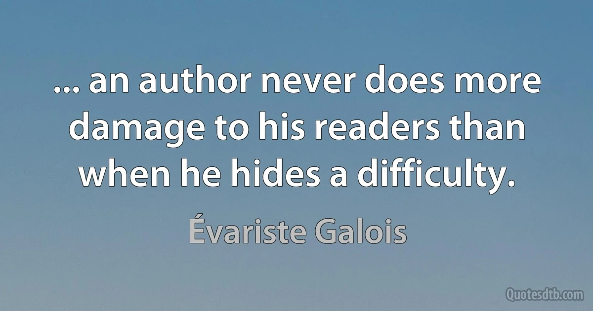 ... an author never does more damage to his readers than when he hides a difficulty. (Évariste Galois)