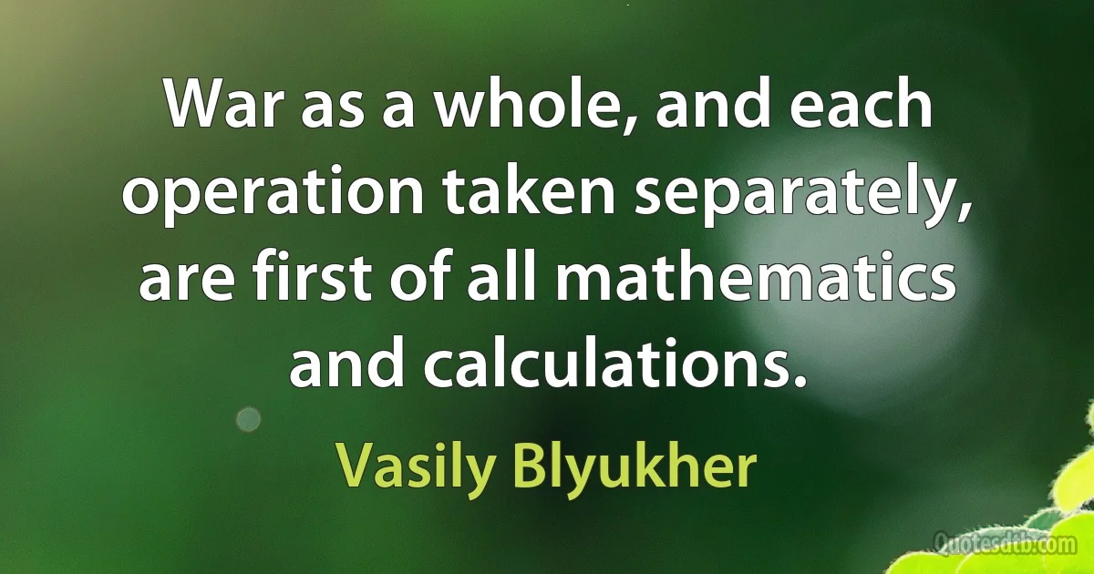 War as a whole, and each operation taken separately, are first of all mathematics and calculations. (Vasily Blyukher)