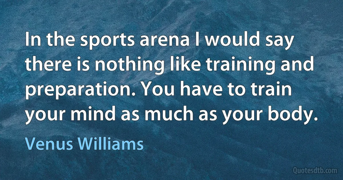 In the sports arena I would say there is nothing like training and preparation. You have to train your mind as much as your body. (Venus Williams)