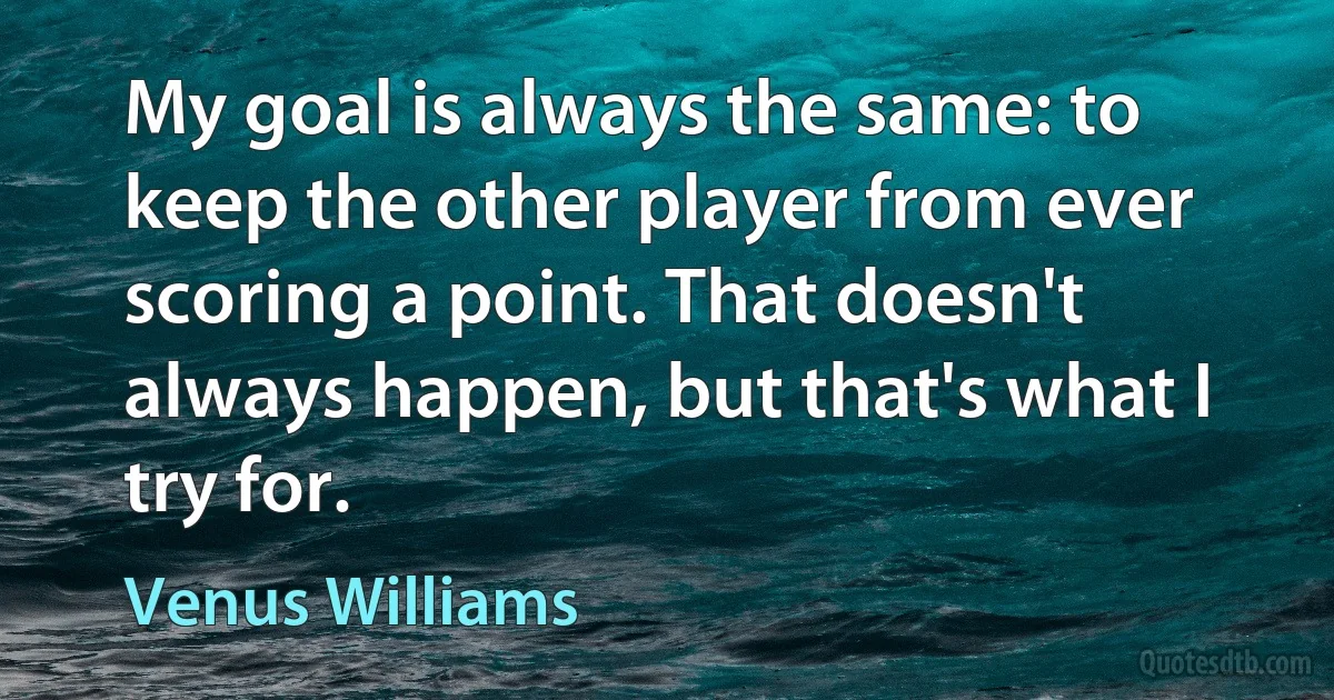 My goal is always the same: to keep the other player from ever scoring a point. That doesn't always happen, but that's what I try for. (Venus Williams)