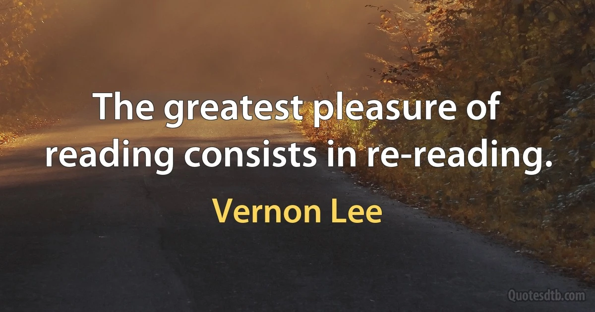 The greatest pleasure of reading consists in re-reading. (Vernon Lee)