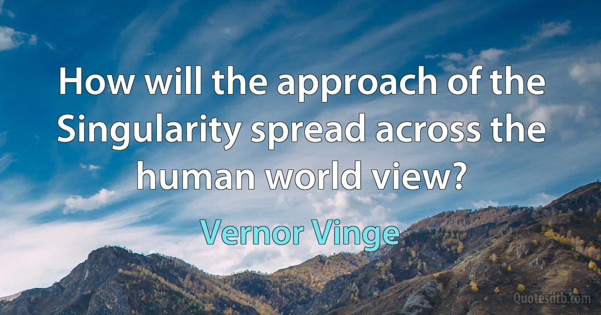 How will the approach of the Singularity spread across the human world view? (Vernor Vinge)