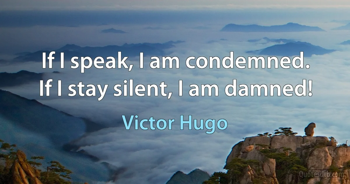 If I speak, I am condemned.
If I stay silent, I am damned! (Victor Hugo)