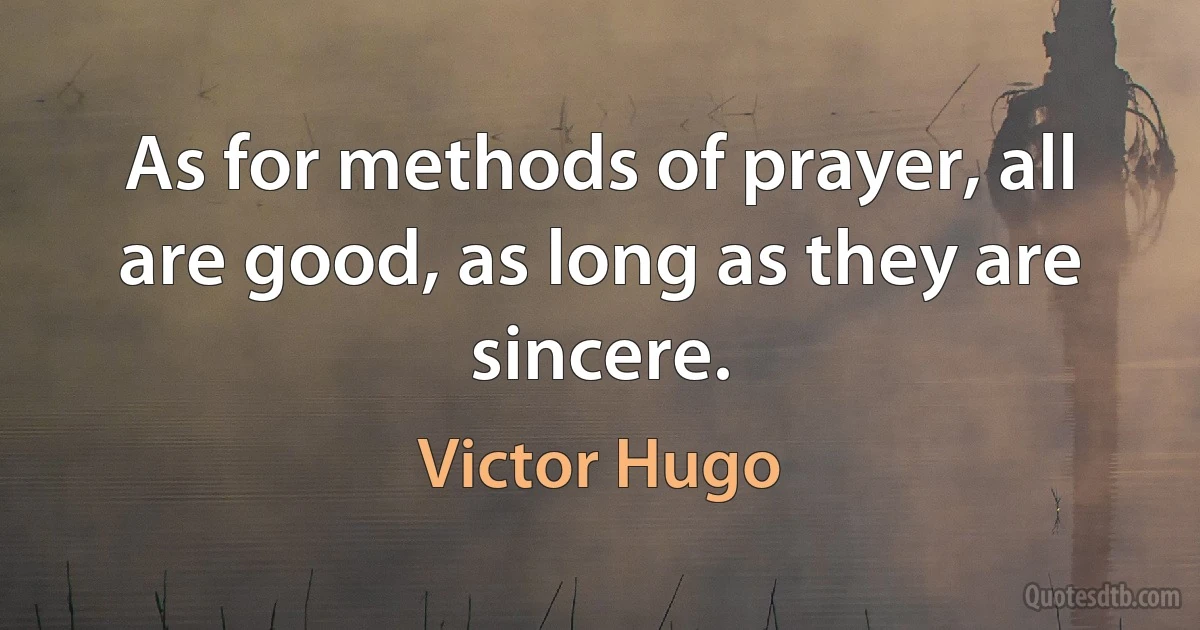 As for methods of prayer, all are good, as long as they are sincere. (Victor Hugo)