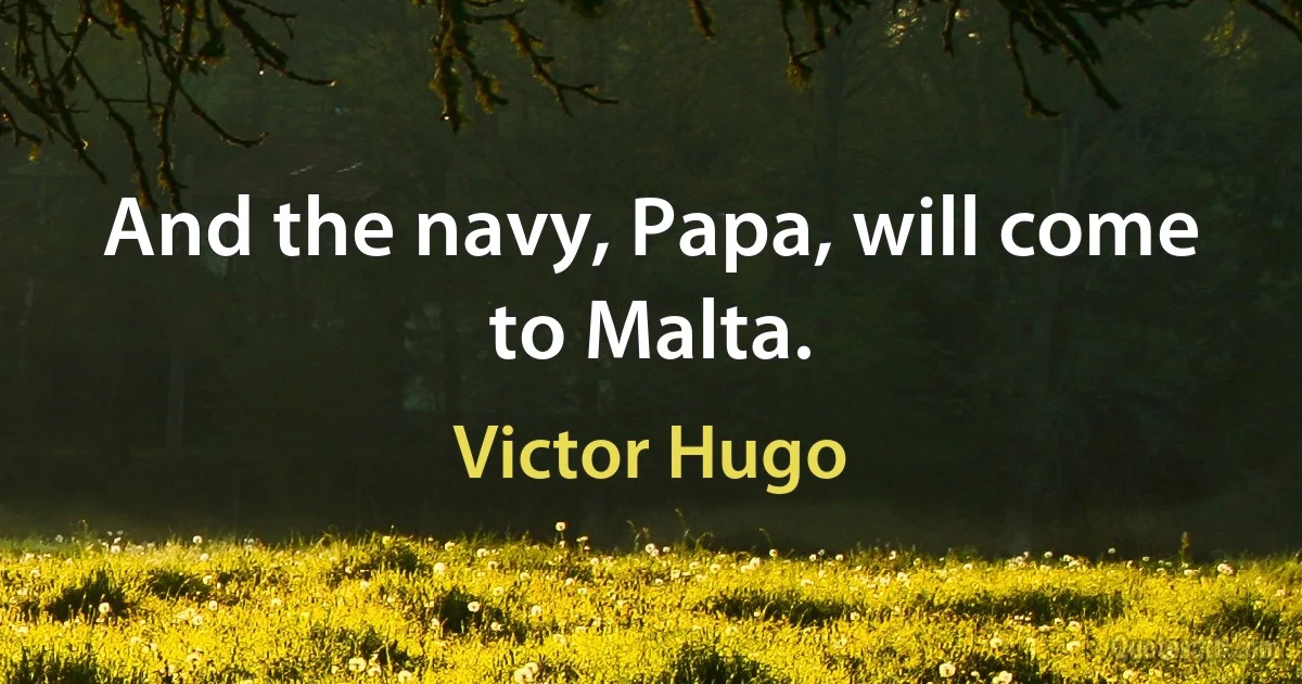 And the navy, Papa, will come to Malta. (Victor Hugo)