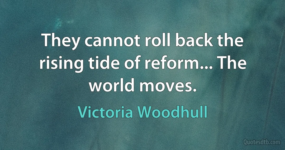 They cannot roll back the rising tide of reform... The world moves. (Victoria Woodhull)