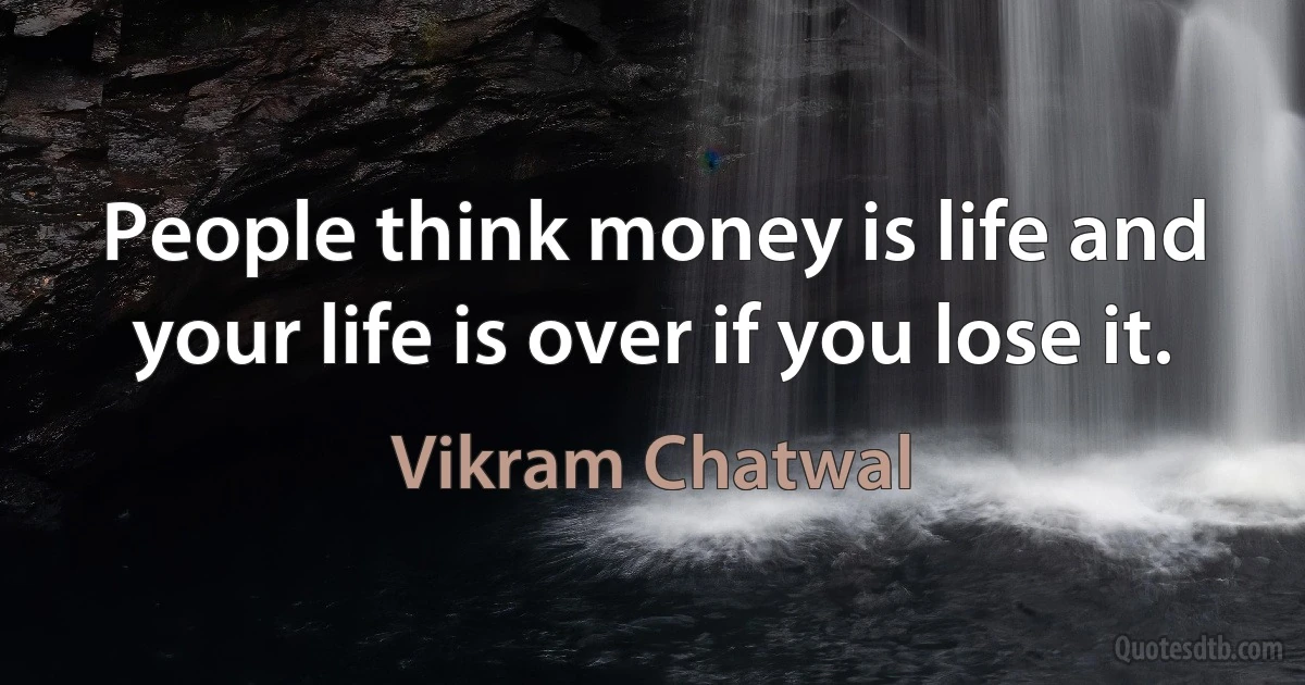 People think money is life and your life is over if you lose it. (Vikram Chatwal)