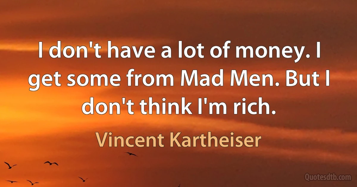 I don't have a lot of money. I get some from Mad Men. But I don't think I'm rich. (Vincent Kartheiser)