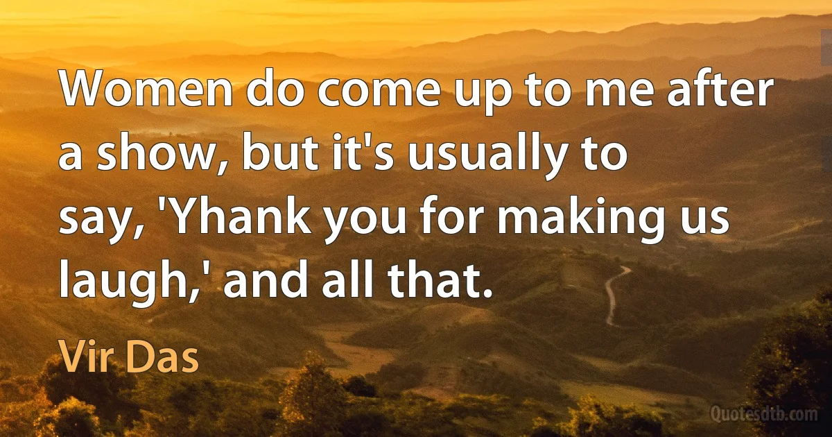 Women do come up to me after a show, but it's usually to say, 'Yhank you for making us laugh,' and all that. (Vir Das)