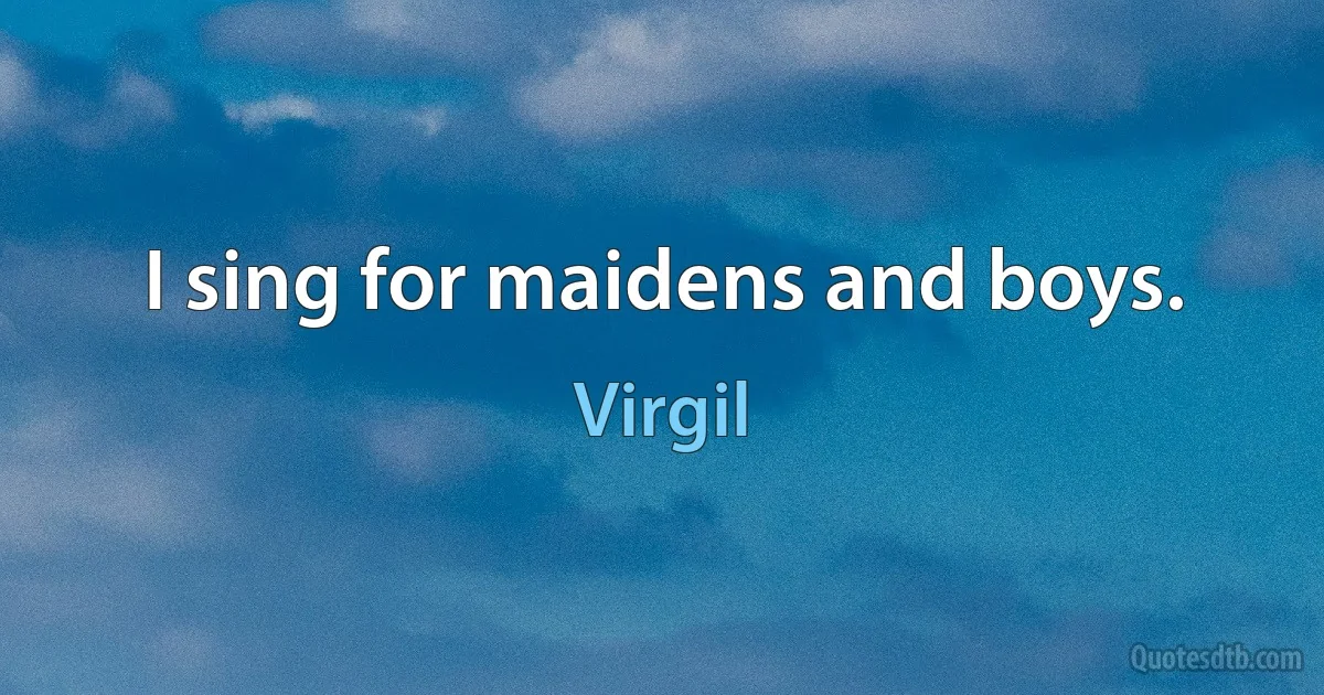 I sing for maidens and boys. (Virgil)