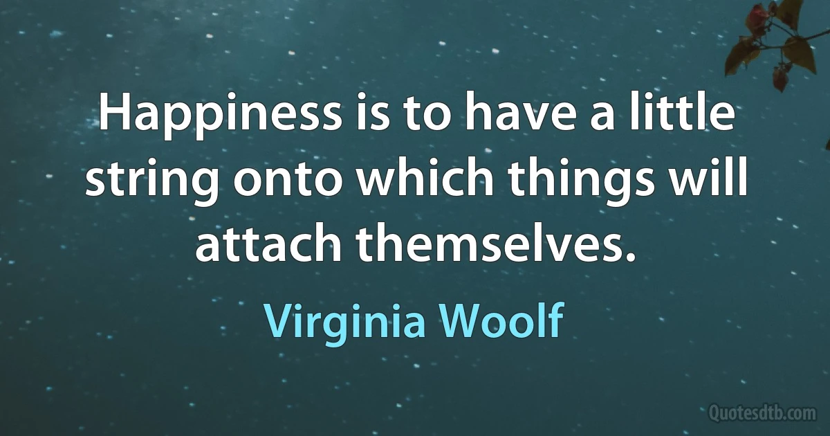 Happiness is to have a little string onto which things will attach themselves. (Virginia Woolf)