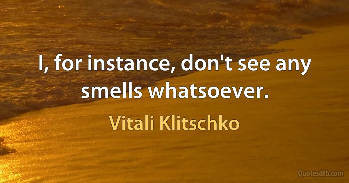 I, for instance, don't see any smells whatsoever. (Vitali Klitschko)