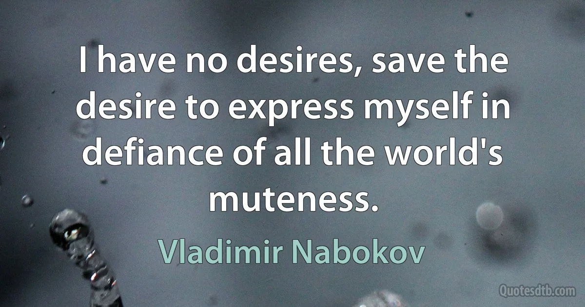 I have no desires, save the desire to express myself in defiance of all the world's muteness. (Vladimir Nabokov)