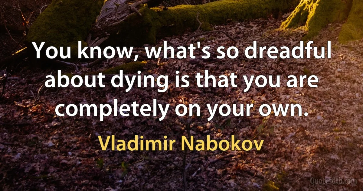 You know, what's so dreadful about dying is that you are completely on your own. (Vladimir Nabokov)