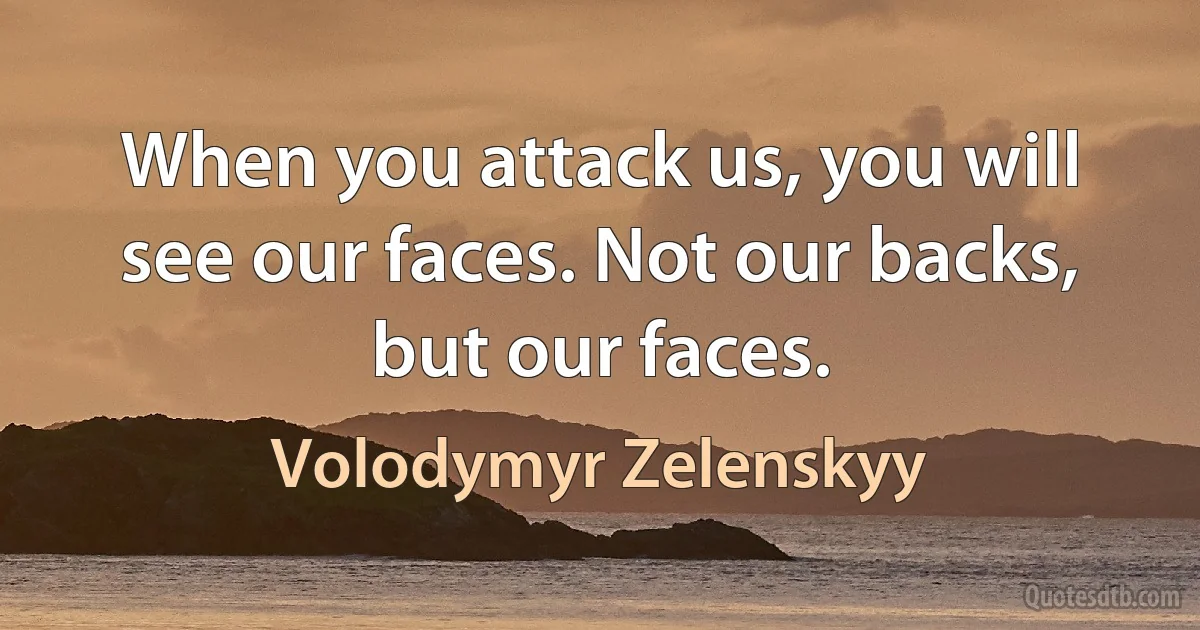 When you attack us, you will see our faces. Not our backs, but our faces. (Volodymyr Zelenskyy)