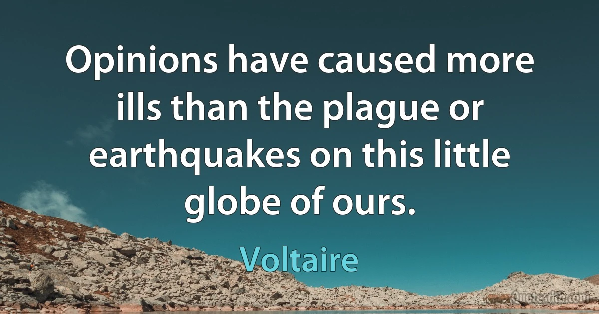 Opinions have caused more ills than the plague or earthquakes on this little globe of ours. (Voltaire)