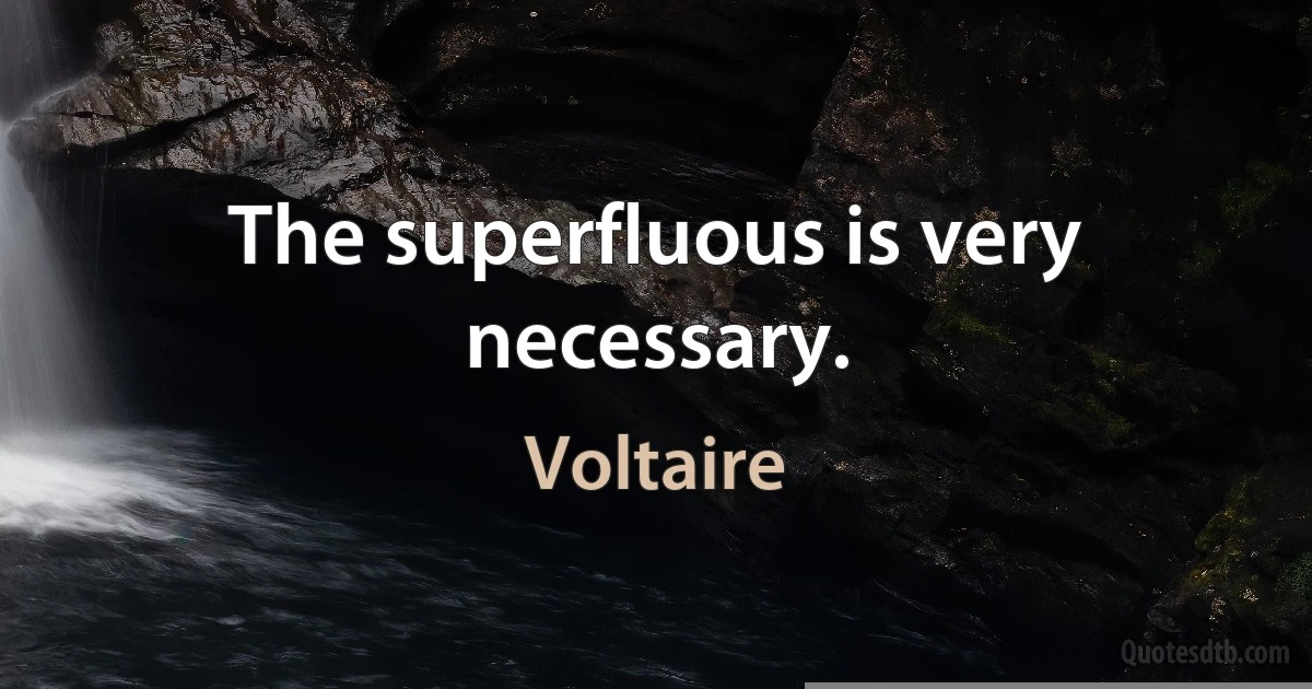 The superfluous is very necessary. (Voltaire)