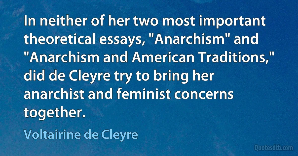 In neither of her two most important theoretical essays, "Anarchism" and "Anarchism and American Traditions," did de Cleyre try to bring her anarchist and feminist concerns together. (Voltairine de Cleyre)