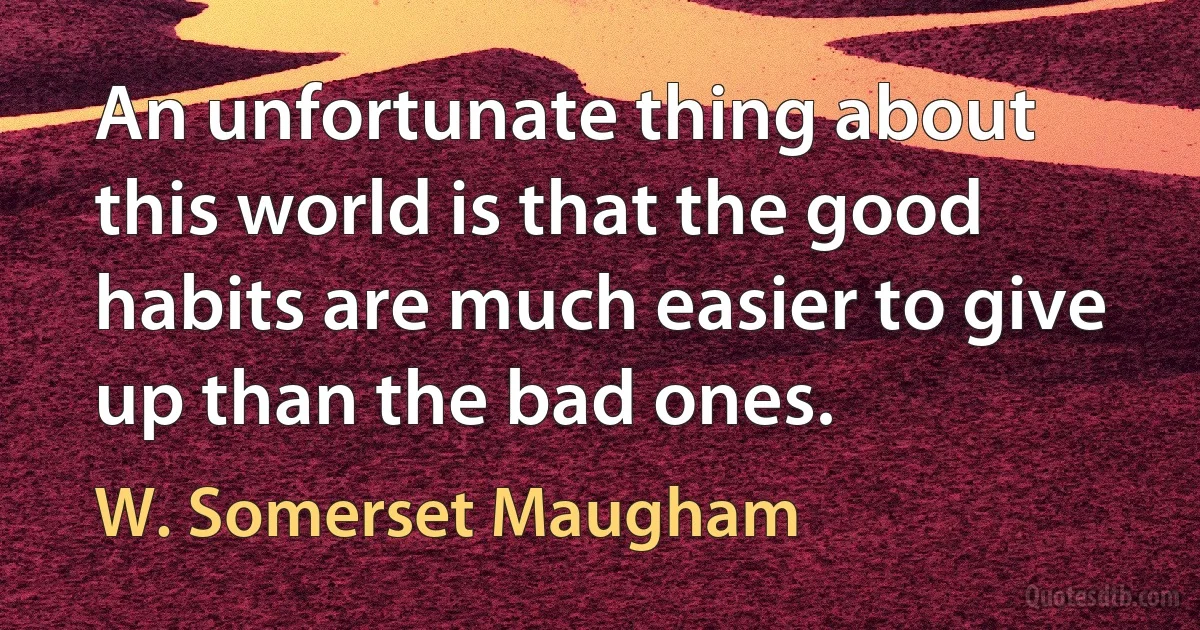 An unfortunate thing about this world is that the good habits are much easier to give up than the bad ones. (W. Somerset Maugham)