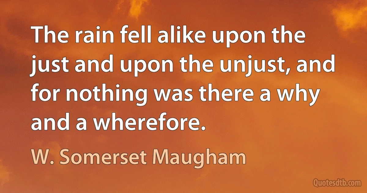 The rain fell alike upon the just and upon the unjust, and for nothing was there a why and a wherefore. (W. Somerset Maugham)