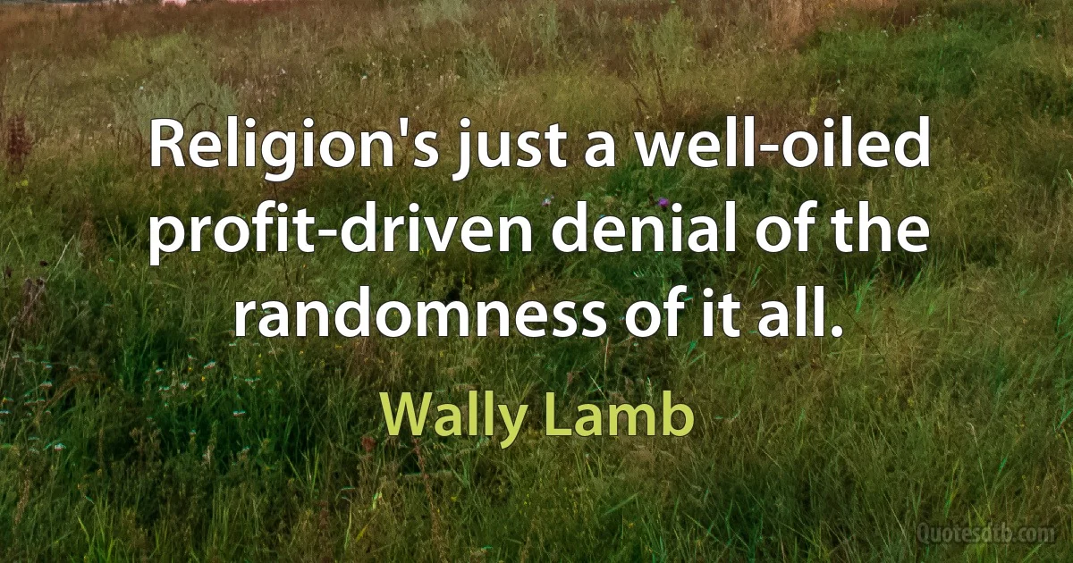 Religion's just a well-oiled profit-driven denial of the randomness of it all. (Wally Lamb)