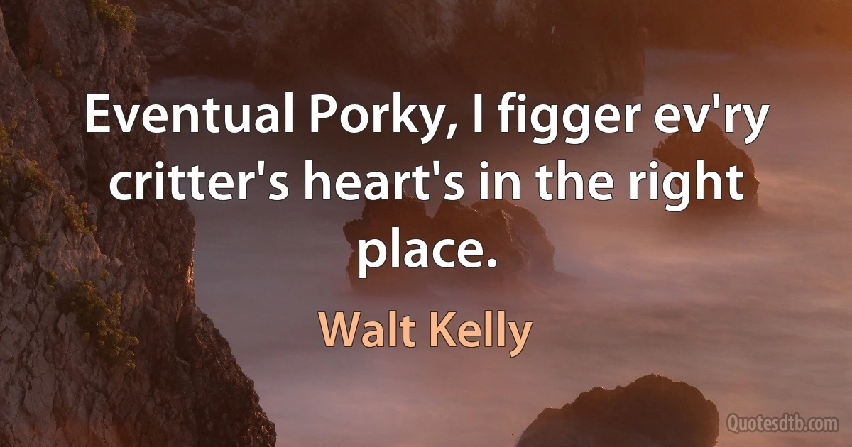 Eventual Porky, I figger ev'ry critter's heart's in the right place. (Walt Kelly)