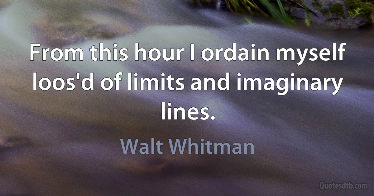 From this hour I ordain myself loos'd of limits and imaginary lines. (Walt Whitman)