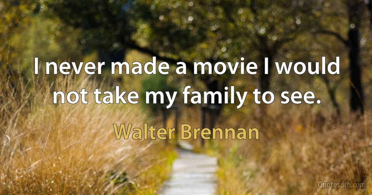 I never made a movie I would not take my family to see. (Walter Brennan)