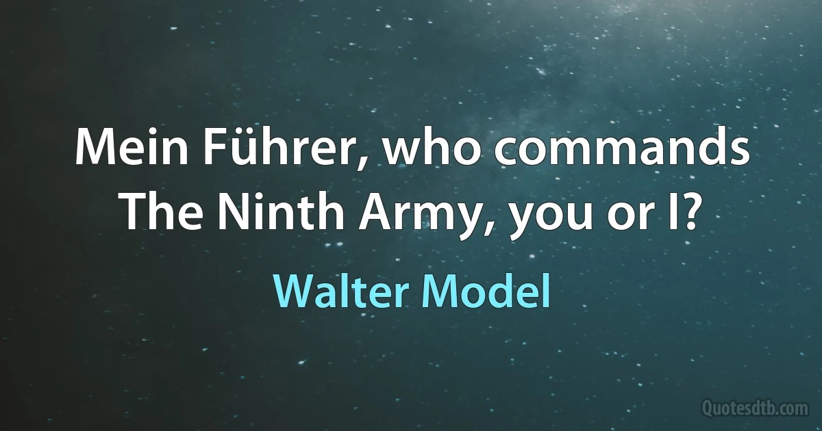 Mein Führer, who commands The Ninth Army, you or I? (Walter Model)