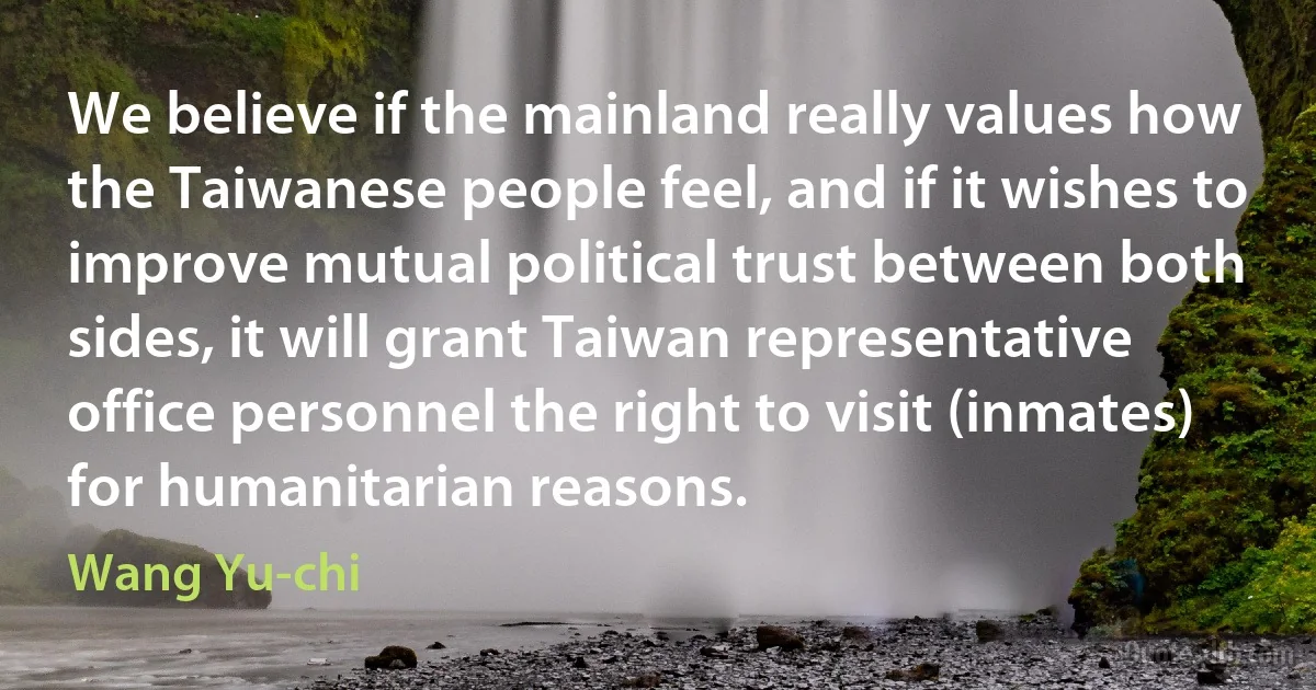 We believe if the mainland really values how the Taiwanese people feel, and if it wishes to improve mutual political trust between both sides, it will grant Taiwan representative office personnel the right to visit (inmates) for humanitarian reasons. (Wang Yu-chi)