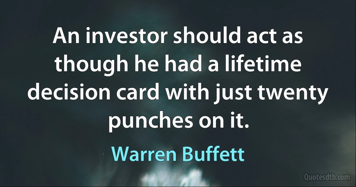 An investor should act as though he had a lifetime decision card with just twenty punches on it. (Warren Buffett)