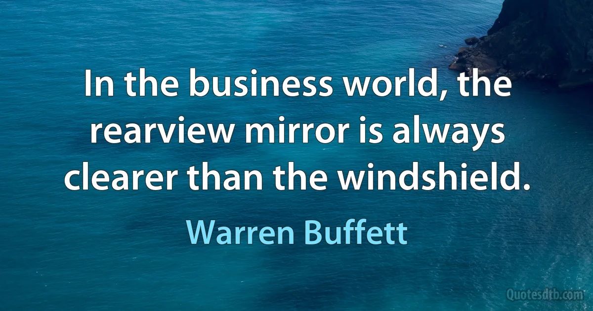 In the business world, the rearview mirror is always clearer than the windshield. (Warren Buffett)