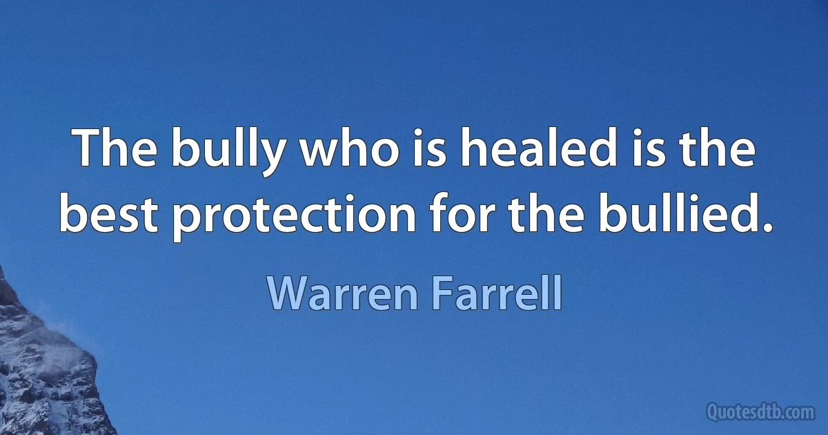 The bully who is healed is the best protection for the bullied. (Warren Farrell)