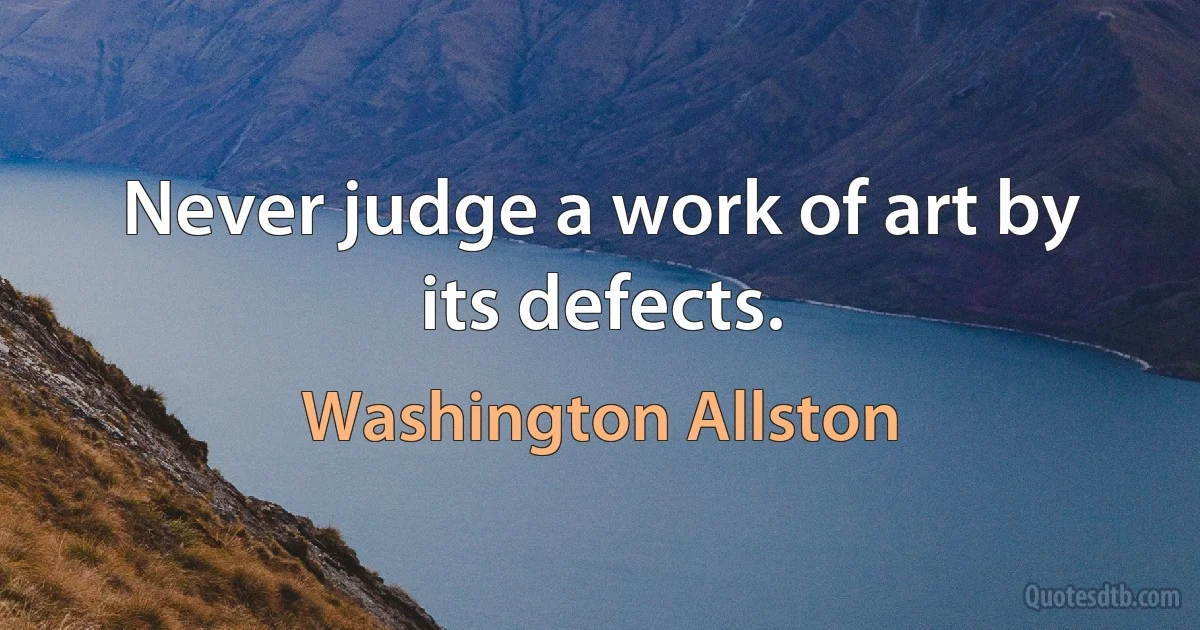 Never judge a work of art by its defects. (Washington Allston)