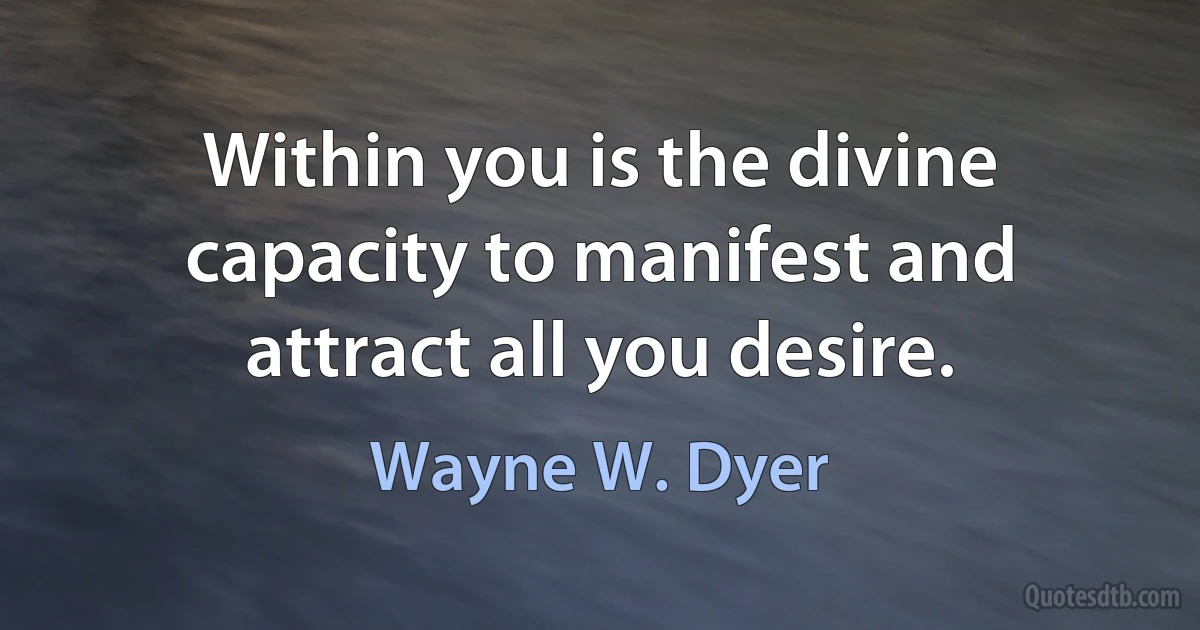 Within you is the divine capacity to manifest and attract all you desire. (Wayne W. Dyer)