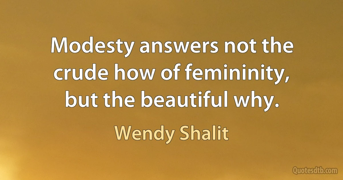 Modesty answers not the crude how of femininity, but the beautiful why. (Wendy Shalit)