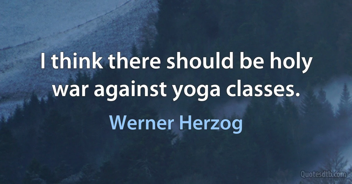 I think there should be holy war against yoga classes. (Werner Herzog)