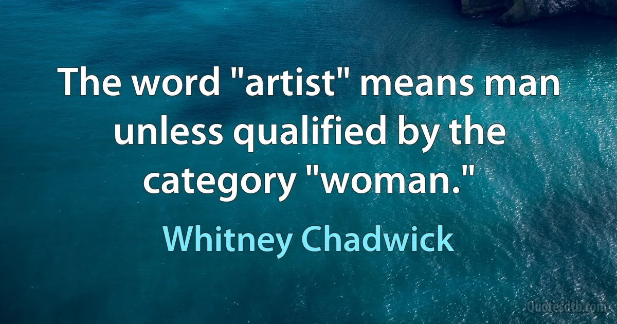 The word "artist" means man unless qualified by the category "woman." (Whitney Chadwick)