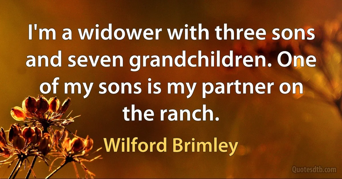 I'm a widower with three sons and seven grandchildren. One of my sons is my partner on the ranch. (Wilford Brimley)