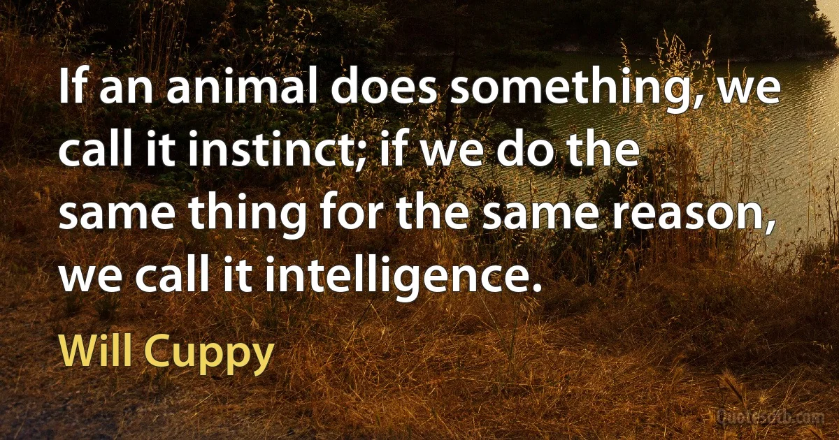 If an animal does something, we call it instinct; if we do the same thing for the same reason, we call it intelligence. (Will Cuppy)