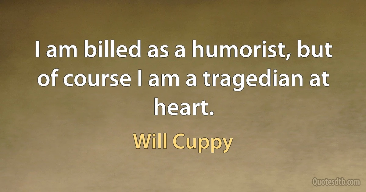 I am billed as a humorist, but of course I am a tragedian at heart. (Will Cuppy)