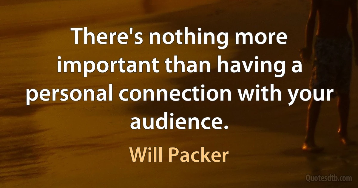 There's nothing more important than having a personal connection with your audience. (Will Packer)