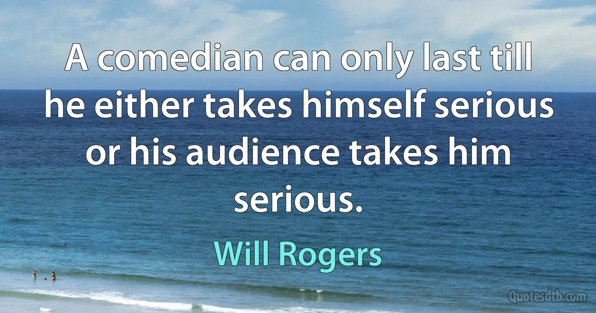 A comedian can only last till he either takes himself serious or his audience takes him serious. (Will Rogers)