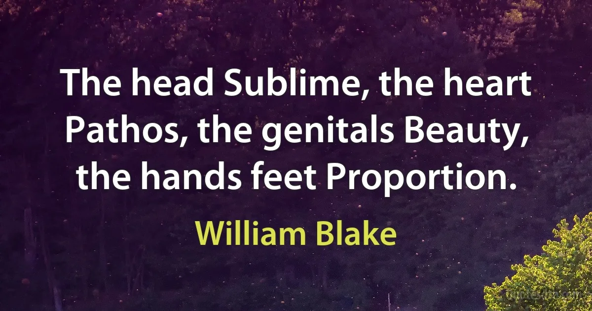 The head Sublime, the heart Pathos, the genitals Beauty, the hands feet Proportion. (William Blake)