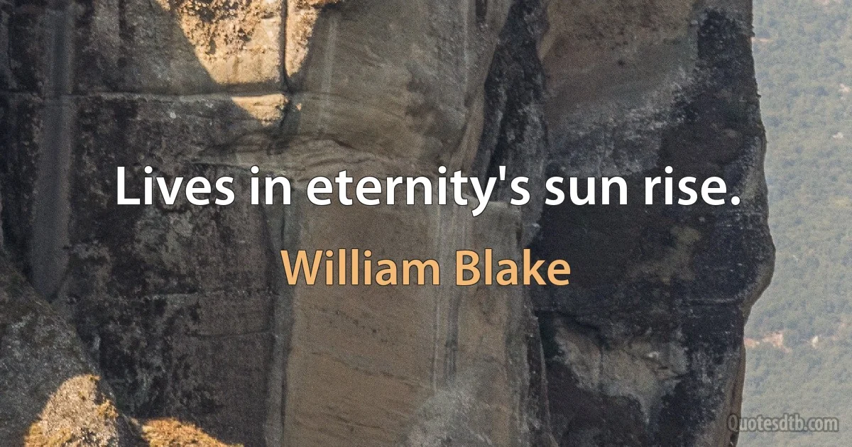 Lives in eternity's sun rise. (William Blake)