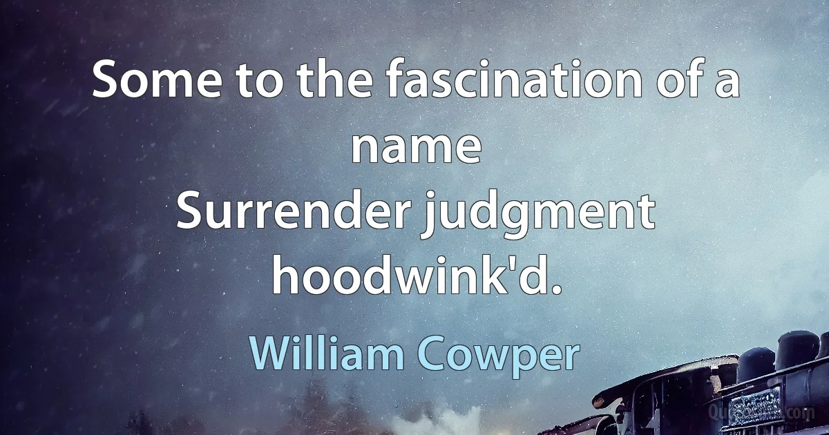 Some to the fascination of a name
Surrender judgment hoodwink'd. (William Cowper)