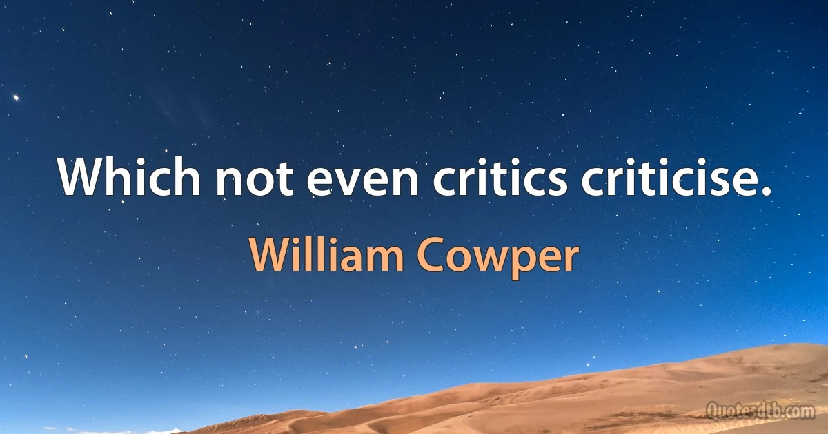 Which not even critics criticise. (William Cowper)