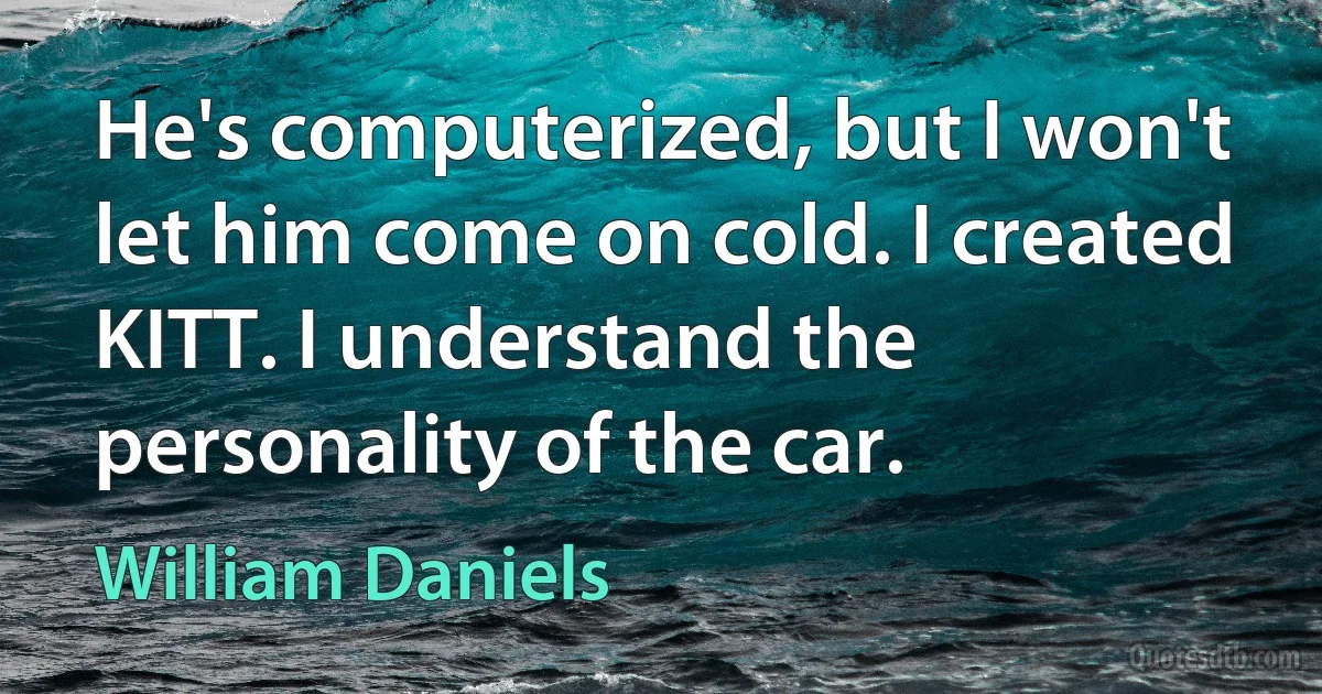 He's computerized, but I won't let him come on cold. I created KITT. I understand the personality of the car. (William Daniels)